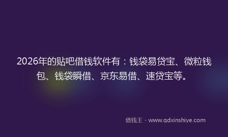 2026年的贴吧借钱软件有：钱袋易贷宝、微粒钱包、钱袋瞬借、京东易借、速贷宝等。