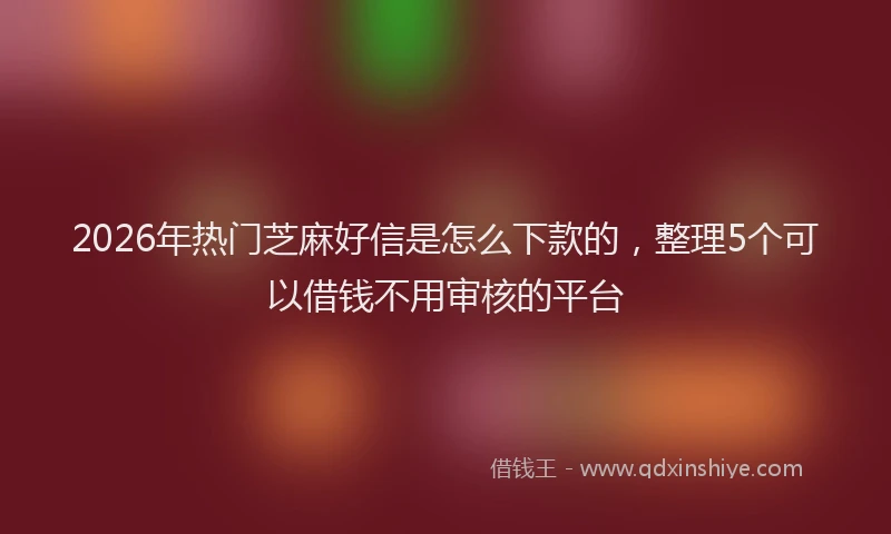 2026年热门芝麻好信是怎么下款的，整理5个可以借钱不用审核的平台