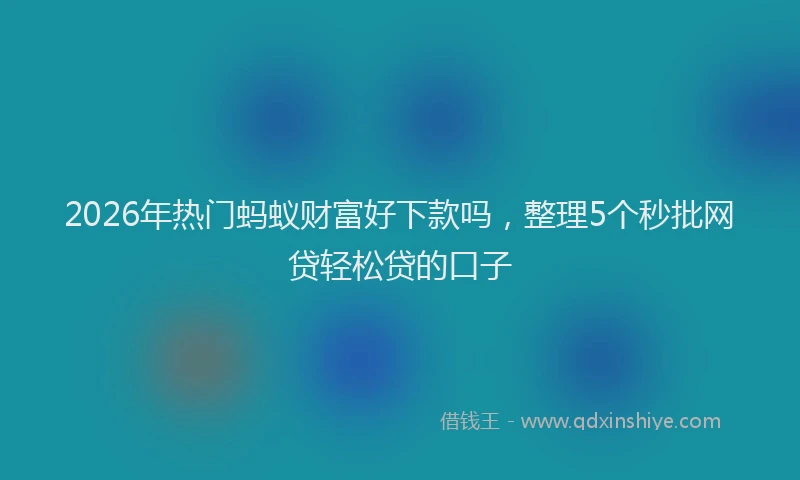 2026年热门蚂蚁财富好下款吗,整理5个秒批网贷轻松贷的口子