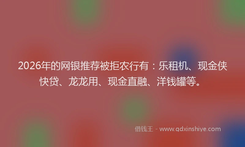 2026年的网银推荐被拒农行有：乐租机、现金侠快贷、龙龙用、现金直融、洋钱罐等。