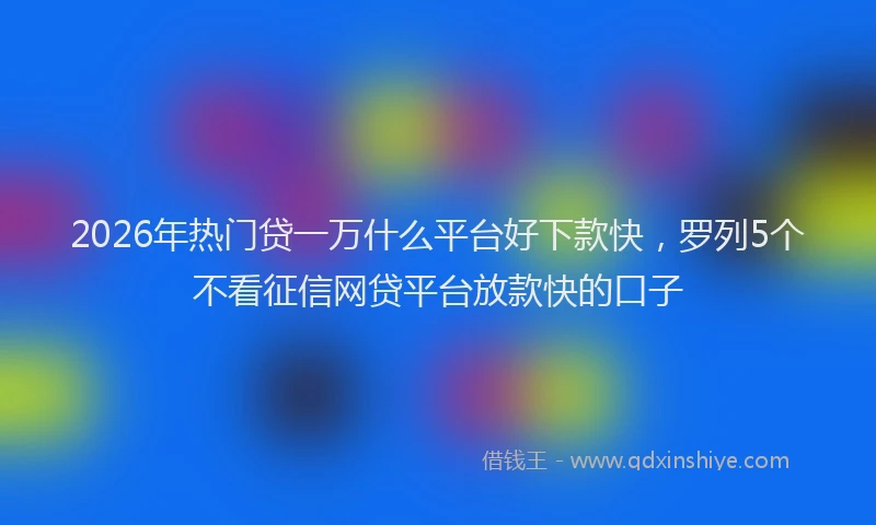 2026年热门贷一万什么平台好下款快，罗列5个不看征信网贷平台放款快的口子