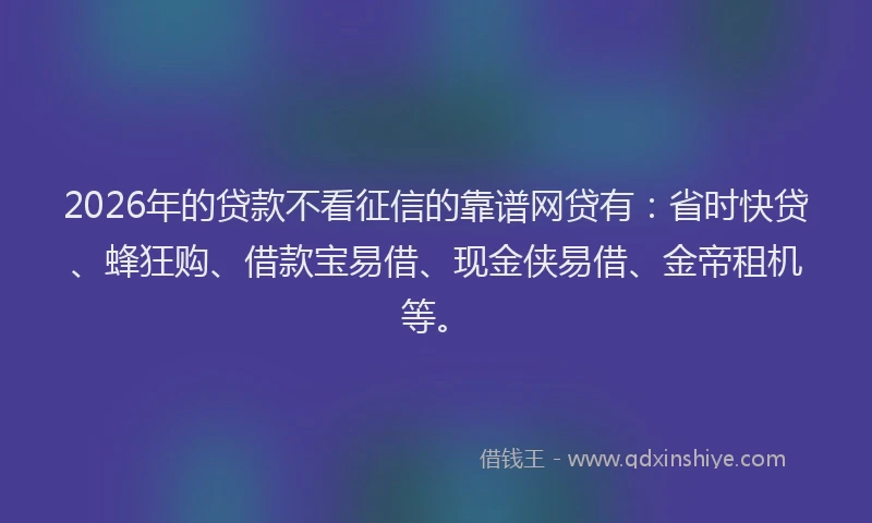2026年的贷款不看征信的靠谱网贷有:省时快贷、蜂狂购、借款宝易借、现金侠易借、金帝租机等。