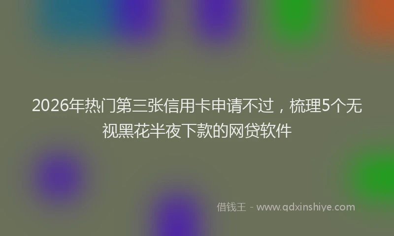 2026年热门第三张信用卡申请不过，梳理5个无视黑花半夜下款的网贷软件