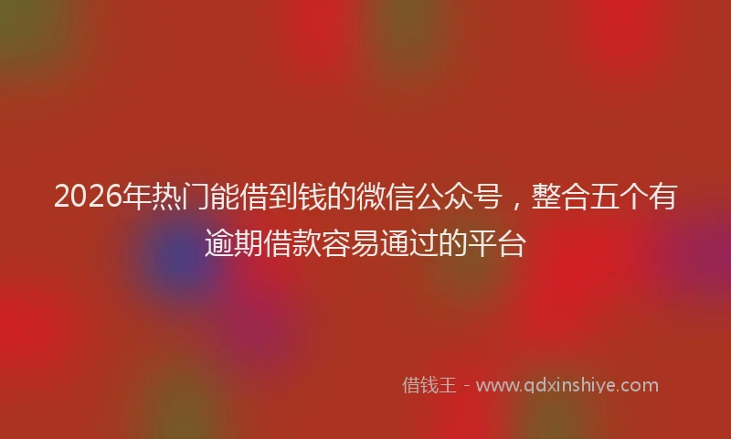 2026年热门能借到钱的微信公众号，整合五个有逾期借款容易通过的平台