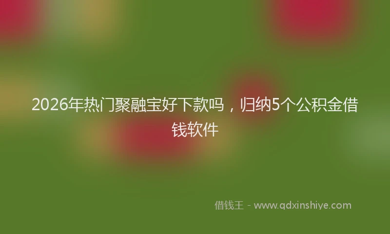 2026年热门聚融宝好下款吗，归纳5个公积金借钱软件