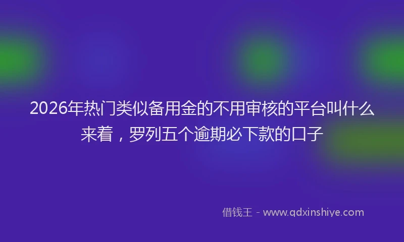 2026年热门类似备用金的不用审核的平台叫什么来着，罗列五个逾期必下款的口子