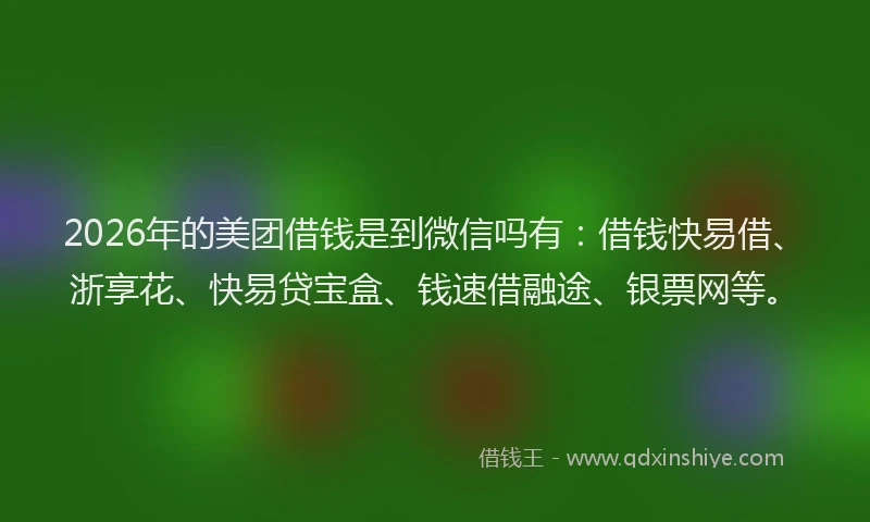 2026年的美团借钱是到微信吗有：借钱快易借、浙享花、快易贷宝盒、钱速借融途、银票网等。