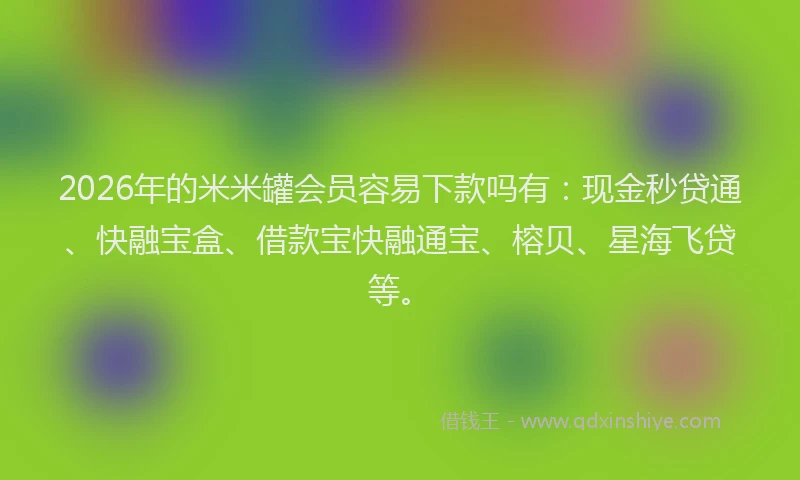 2026年的米米罐会员容易下款吗有:现金秒贷通、快融宝盒、借款宝快融通宝、榕贝、星海飞贷等。