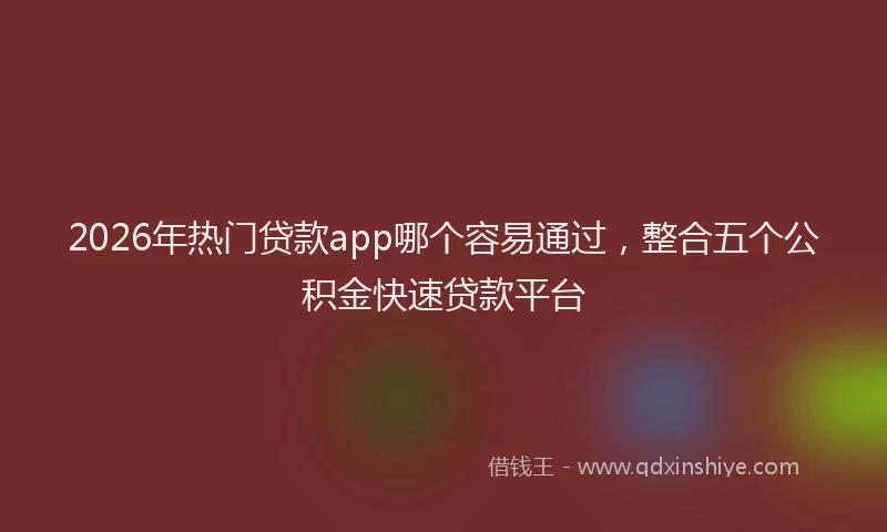 2026年热门贷款app哪个容易通过，整合五个公积金快速贷款平台