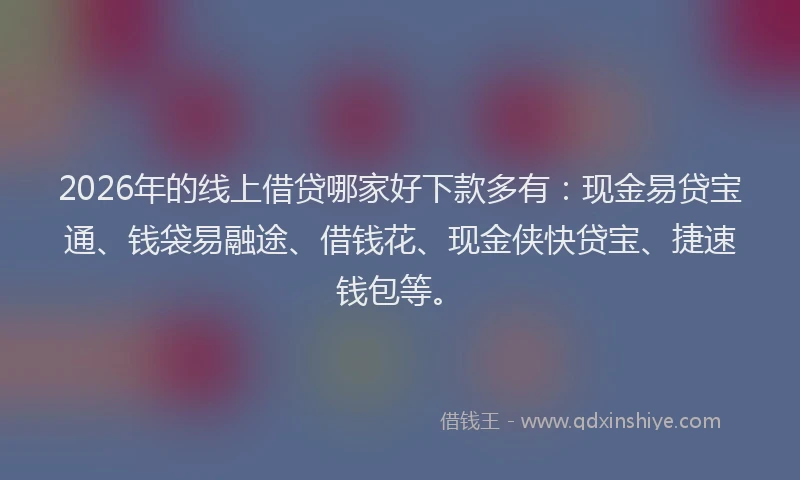 2026年的线上借贷哪家好下款多有：现金易贷宝通、钱袋易融途、借钱花、现金侠快贷宝、捷速钱包等。