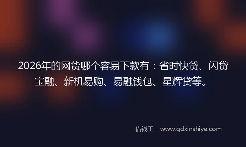 2026年的网货哪个容易下款有:省时快贷、闪贷宝融、新机易购、易融钱包、星辉贷等。