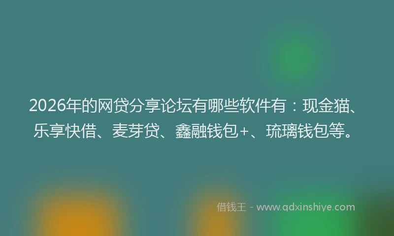 2026年的网贷分享论坛有哪些软件有：现金猫、乐享快借、麦芽贷、鑫融钱包+、琉璃钱包等。