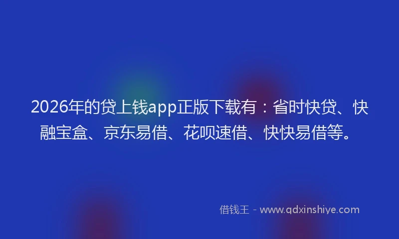 2026年的贷上钱app正版下载有：省时快贷、快融宝盒、京东易借、花呗速借、快快易借等。