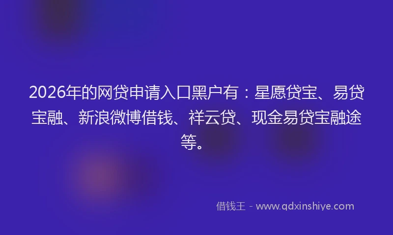 2026年的网贷申请入口黑户有：星愿贷宝、易贷宝融、新浪微博借钱、祥云贷、现金易贷宝融途等。