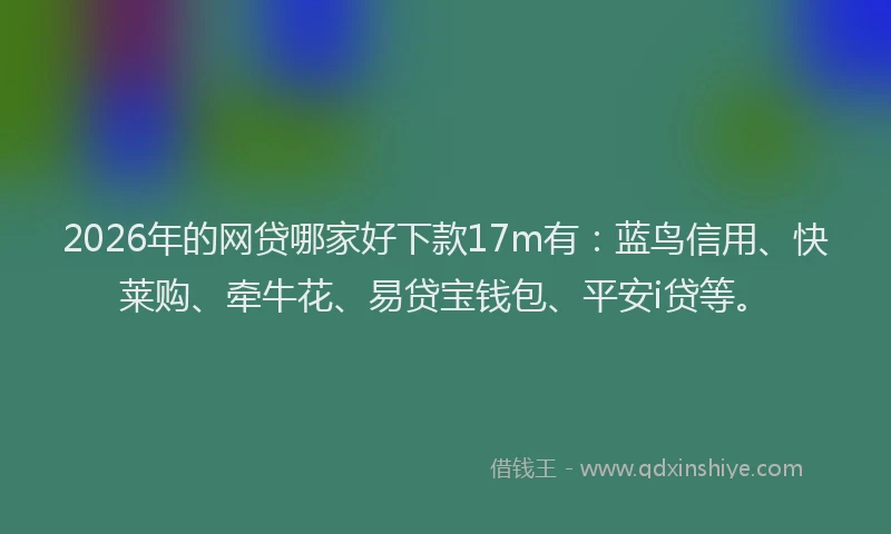 2026年的网贷哪家好下款17m有：蓝鸟信用、快莱购、牵牛花、易贷宝钱包、平安i贷等。