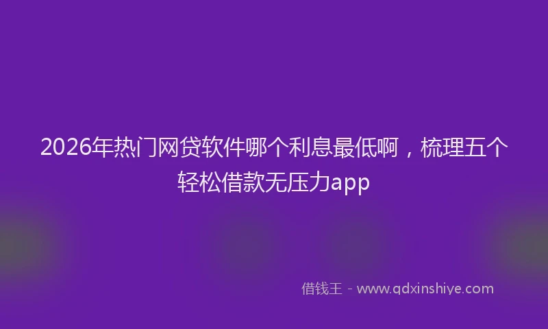 2026年热门网贷软件哪个利息最低啊，梳理五个轻松借款无压力app