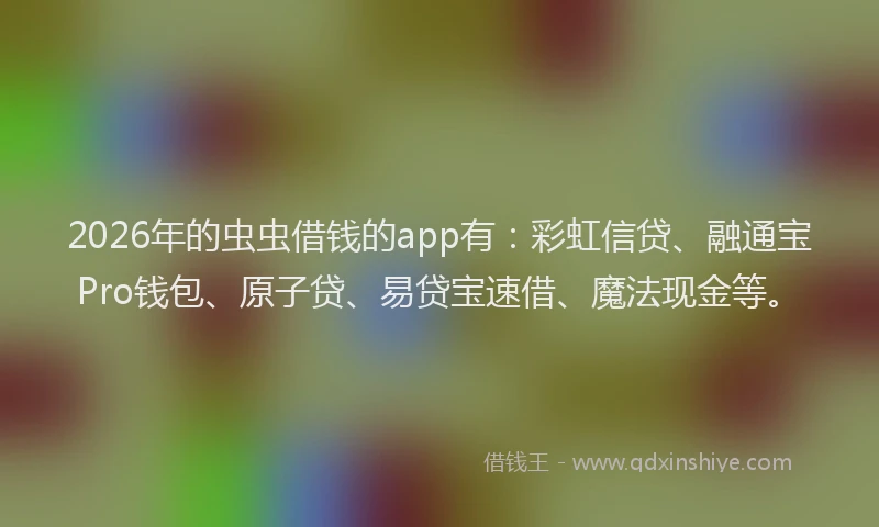 2026年的虫虫借钱的app有：彩虹信贷、融通宝Pro钱包、原子贷、易贷宝速借、魔法现金等。