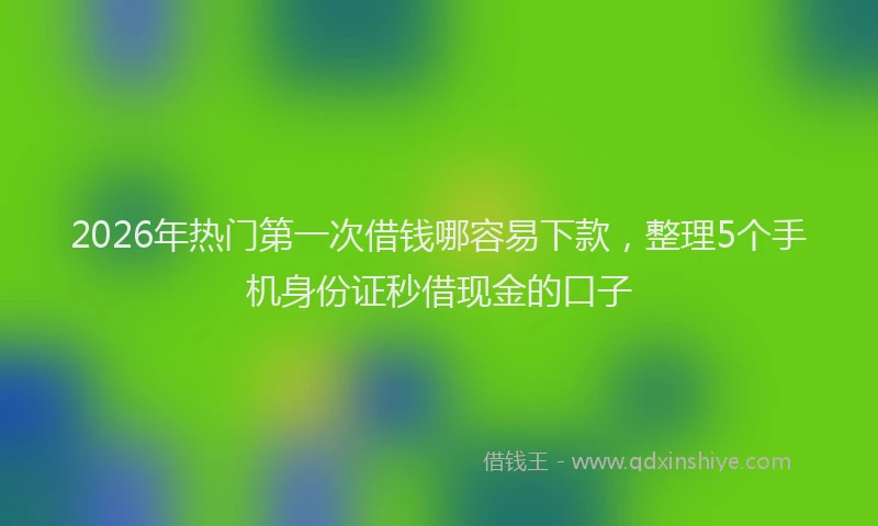 2026年热门第一次借钱哪容易下款，整理5个手机身份证秒借现金的口子