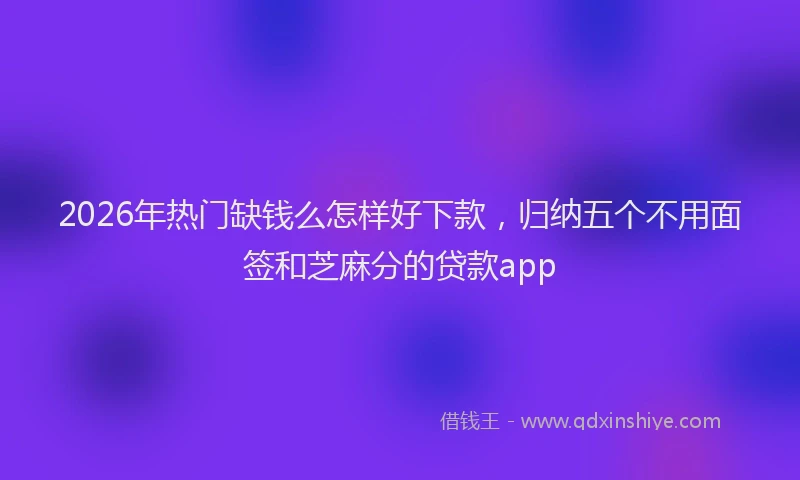 2026年热门缺钱么怎样好下款,归纳五个不用面签和芝麻分的贷款app