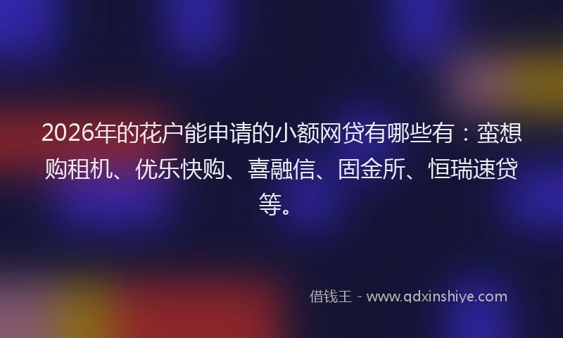 2026年的花户能申请的小额网贷有哪些有：蛮想购租机、优乐快购、喜融信、固金所、恒瑞速贷等。