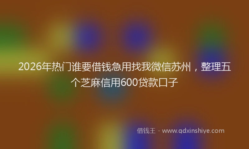 2026年热门谁要借钱急用找我微信苏州,整理五个芝麻信用600贷款口子
