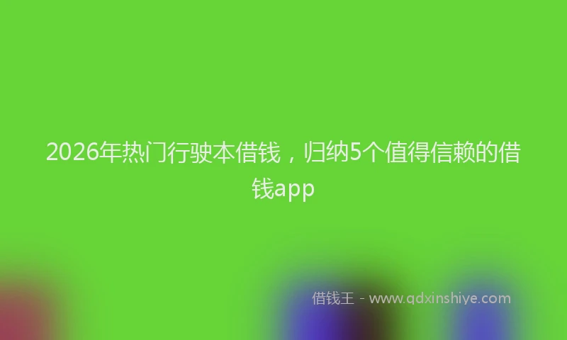 2026年热门行驶本借钱，归纳5个值得信赖的借钱app