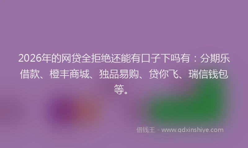 2026年的网贷全拒绝还能有口子下吗有：分期乐借款、橙丰商城、独品易购、贷你飞、瑞信钱包等。
