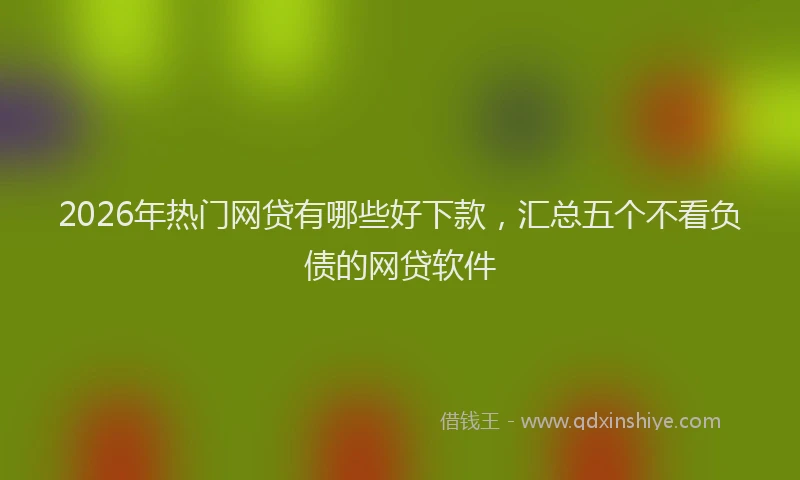 2026年热门网贷有哪些好下款，汇总五个不看负债的网贷软件