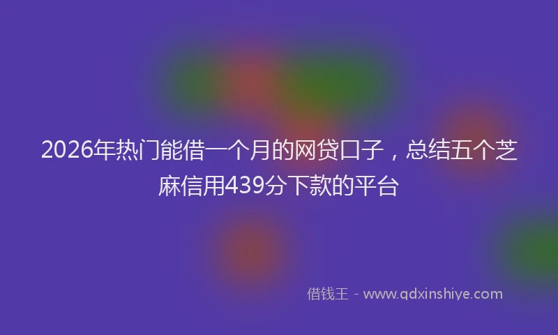 2026年热门能借一个月的网贷口子，总结五个芝麻信用439分下款的平台