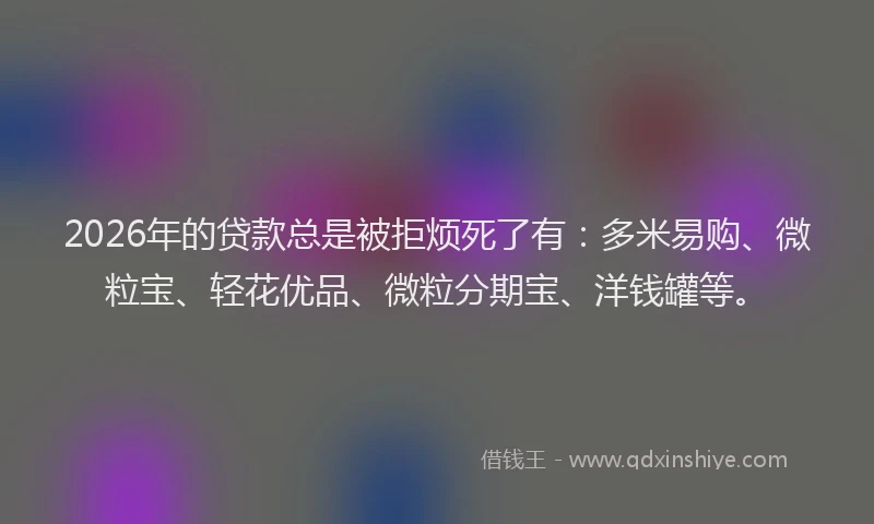 2026年的贷款总是被拒烦死了有：多米易购、微粒宝、轻花优品、微粒分期宝、洋钱罐等。