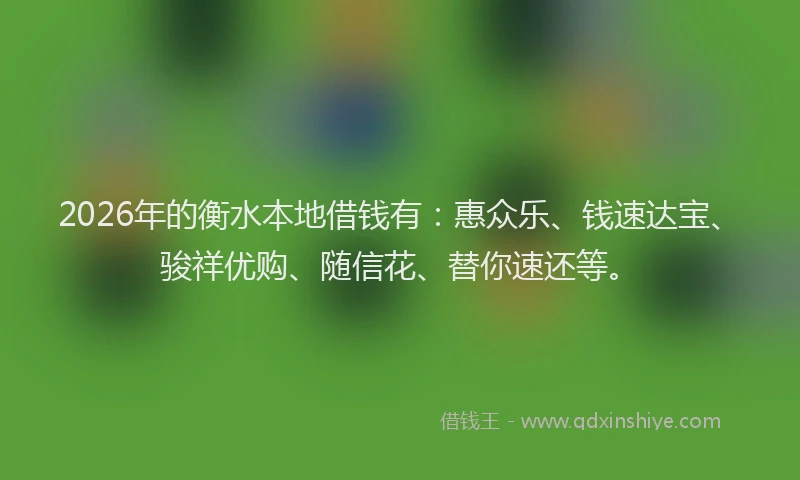 2026年的衡水本地借钱有:惠众乐、钱速达宝、骏祥优购、随信花、替你速还等。