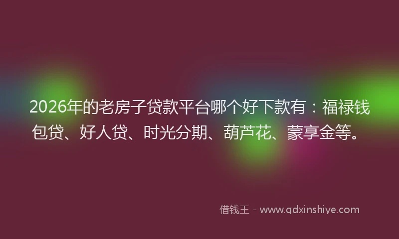 2026年的老房子贷款平台哪个好下款有：福禄钱包贷、好人贷、时光分期、葫芦花、蒙享金等。