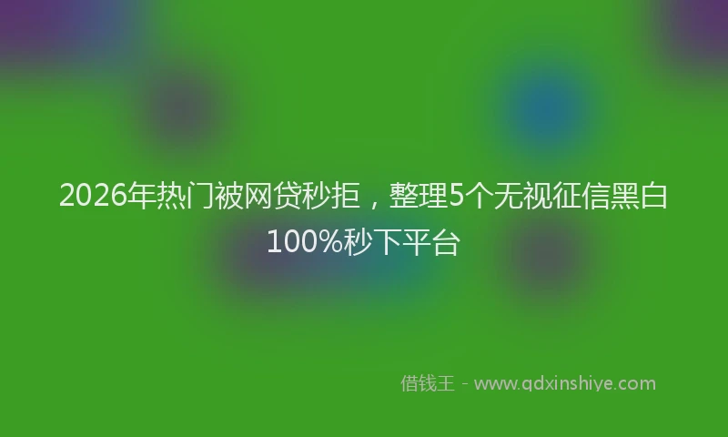 2026年热门被网贷秒拒，整理5个无视征信黑白100%秒下平台