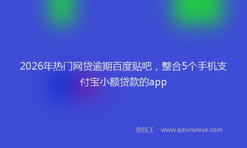 2026年热门网贷逾期百度贴吧，整合5个手机支付宝小额贷款的app