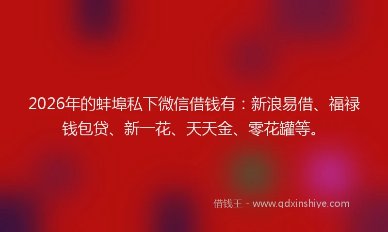 2026年的蚌埠私下微信借钱有:新浪易借、福禄钱包贷、新一花、天天金、零花罐等。