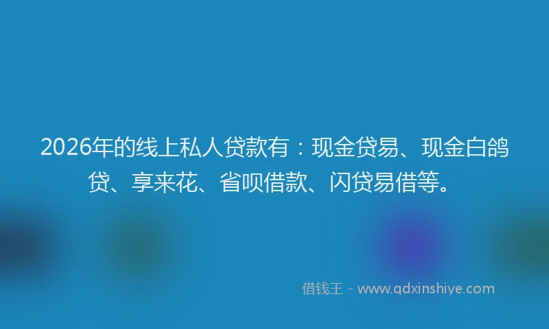2026年的线上私人贷款有：现金贷易、现金白鸽贷、享来花、省呗借款、闪贷易借等。