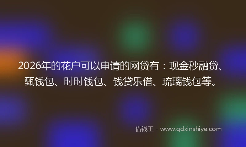 2026年的花户可以申请的网贷有：现金秒融贷、甄钱包、时时钱包、钱贷乐借、琉璃钱包等。