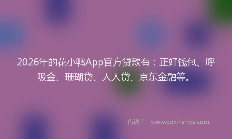 2026年的花小鸭App官方贷款有：正好钱包、呼吸金、珊瑚贷、人人贷、京东金融等。