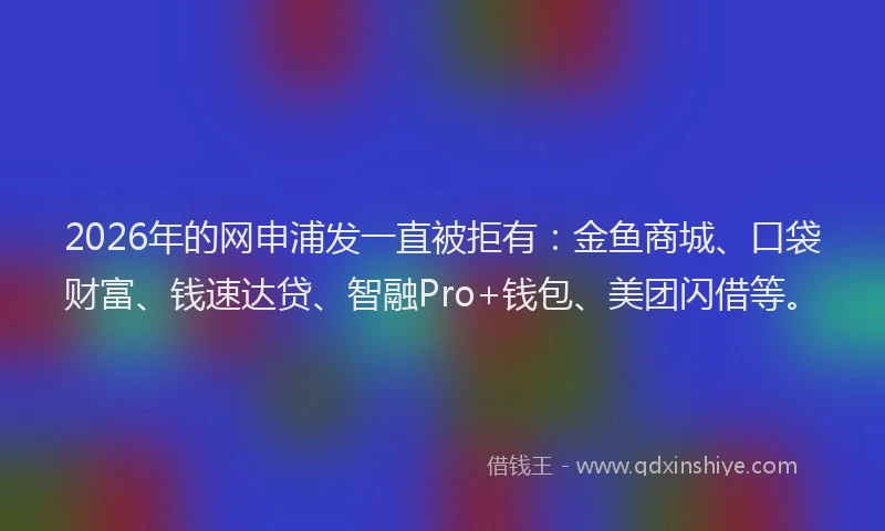 2026年的网申浦发一直被拒有:金鱼商城、口袋财富、钱速达贷、智融Pro+钱包、美团闪借等。
