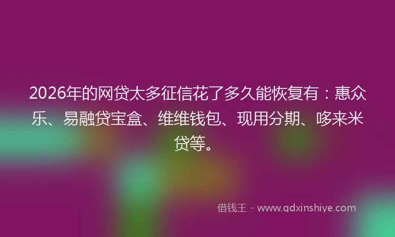 2026年的网贷太多征信花了多久能恢复有：惠众乐、易融贷宝盒、维维钱包、现用分期、哆来米贷等。
