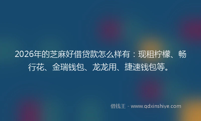 2026年的芝麻好借贷款怎么样有:现租柠檬、畅行花、金瑞钱包、龙龙用、捷速钱包等。