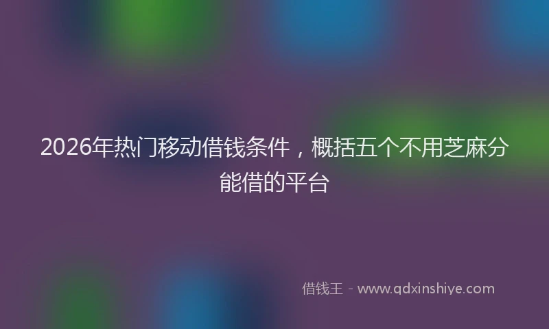 2026年热门移动借钱条件，概括五个不用芝麻分能借的平台