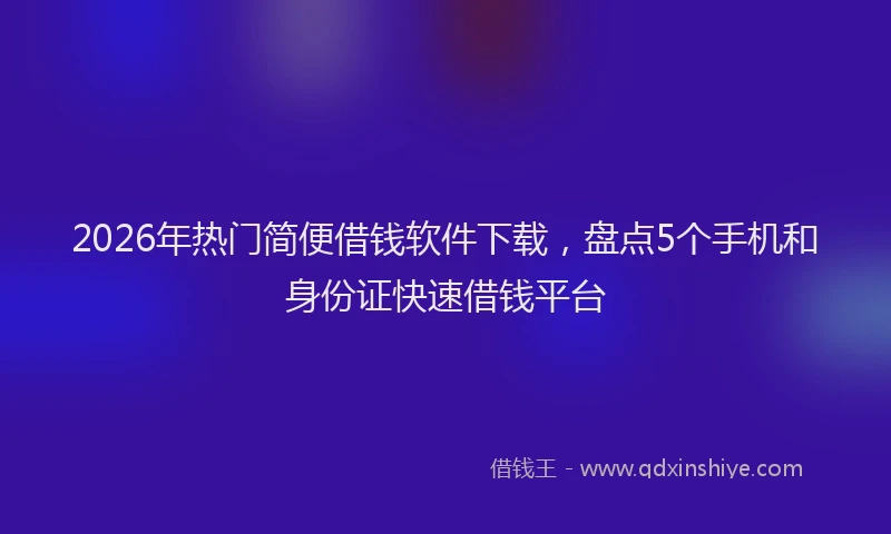 2026年热门简便借钱软件下载,盘点5个手机和身份证快速借钱平台