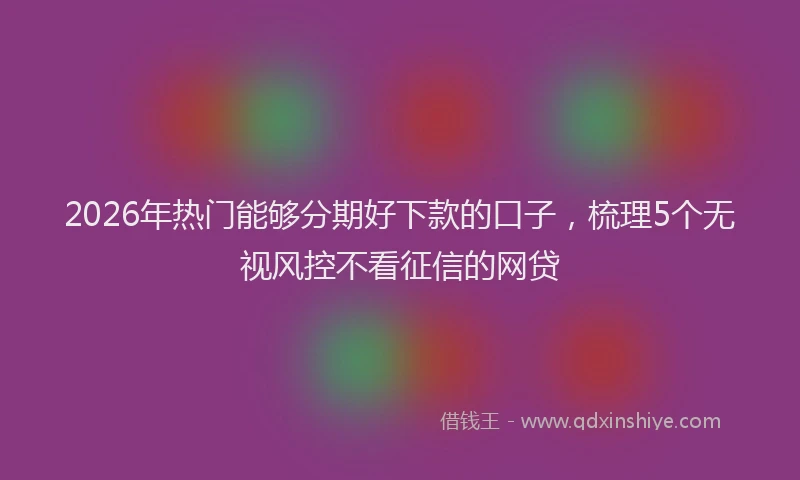 2026年热门能够分期好下款的口子，梳理5个无视风控不看征信的网贷