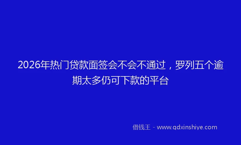 2026年热门贷款面签会不会不通过，罗列五个逾期太多仍可下款的平台