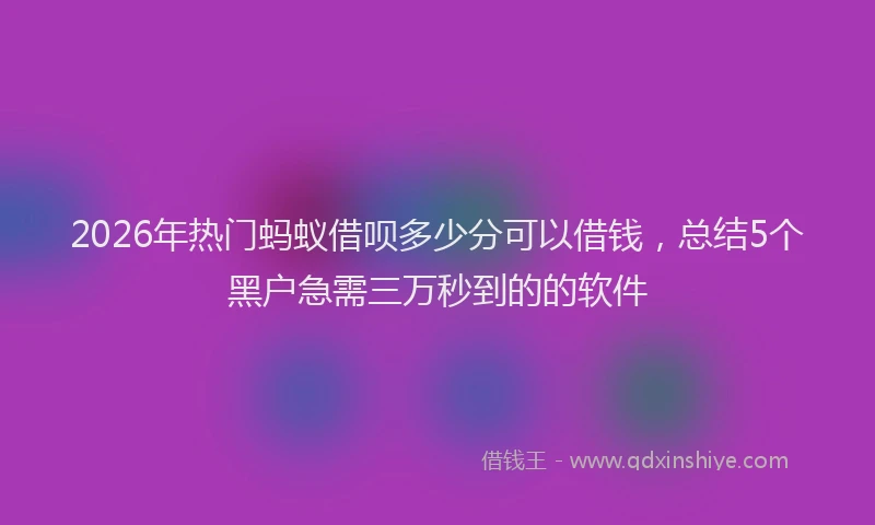 2026年热门蚂蚁借呗多少分可以借钱，总结5个黑户急需三万秒到的的软件
