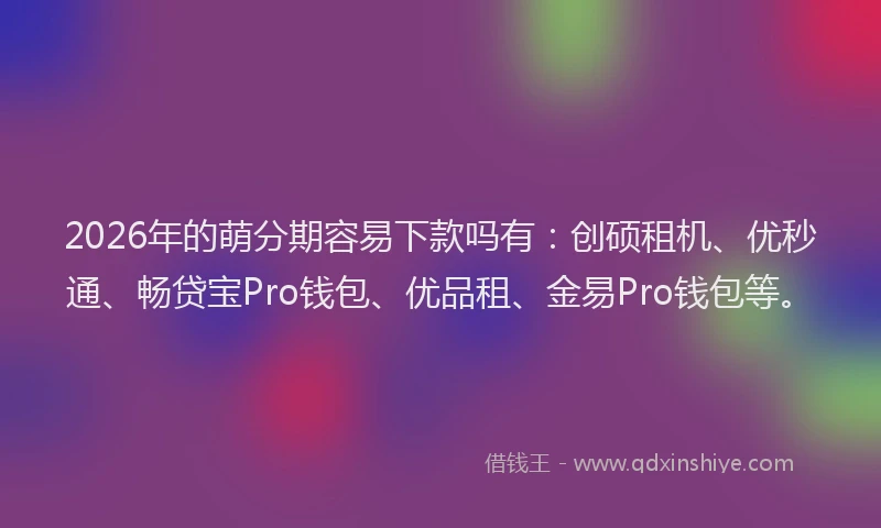 2026年的萌分期容易下款吗有：创硕租机、优秒通、畅贷宝Pro钱包、优品租、金易Pro钱包等。