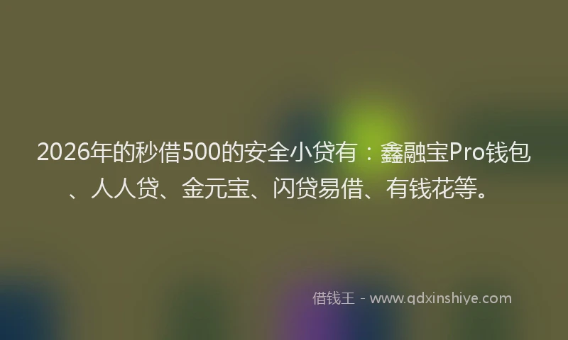 2026年的秒借500的安全小贷有：鑫融宝Pro钱包、人人贷、金元宝、闪贷易借、有钱花等。