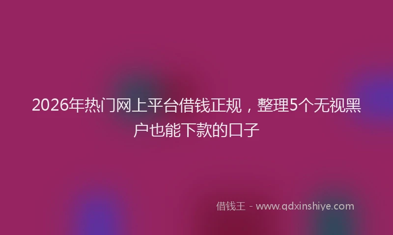 2026年热门网上平台借钱正规，整理5个无视黑户也能下款的口子