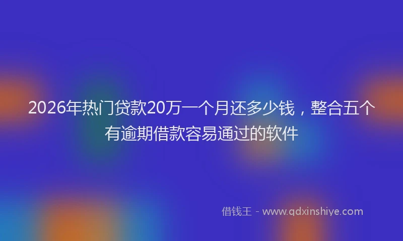 2026年热门贷款20万一个月还多少钱，整合五个有逾期借款容易通过的软件